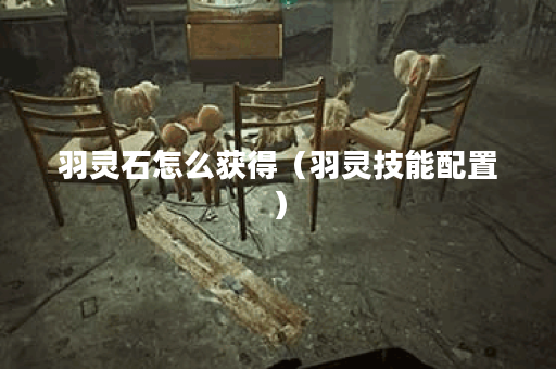 羽灵石怎么获得（羽灵技能配置）