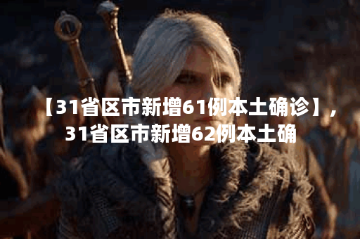 【31省区市新增61例本土确诊】,31省区市新增62例本土确