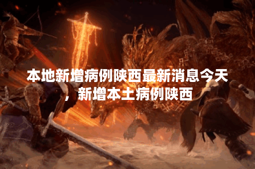 本地新增病例陕西最新消息今天,新增本土病例陕西