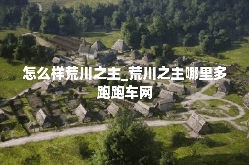 怎么样荒川之主_荒川之主哪里多跑跑车网