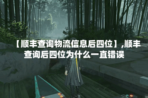 【顺丰查询物流信息后四位】,顺丰查询后四位为什么一直错误