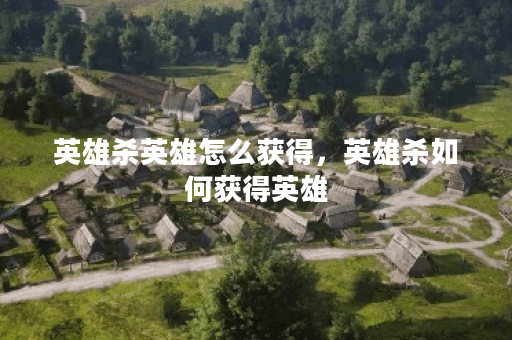 英雄杀英雄怎么获得，英雄杀如何获得英雄