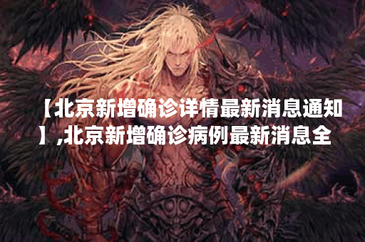 【北京新增确诊详情最新消息通知】,北京新增确诊病例最新消息全国