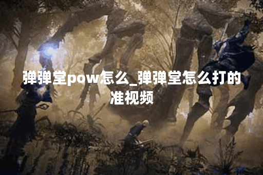 弹弹堂pow怎么_弹弹堂怎么打的准视频