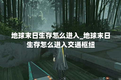 地球末日生存怎么进入_地球末日生存怎么进入交通枢纽