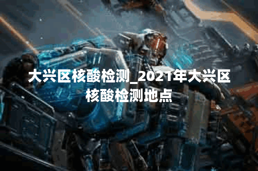 大兴区核酸检测_2021年大兴区核酸检测地点