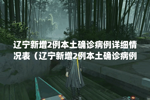 辽宁新增2例本土确诊病例详细情况表（辽宁新增2例本土确诊病例详细信息）