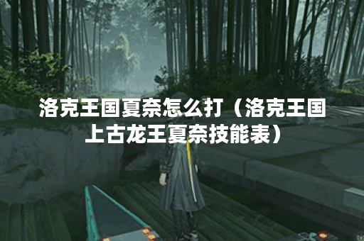 洛克王国夏奈怎么打（洛克王国上古龙王夏奈技能表）