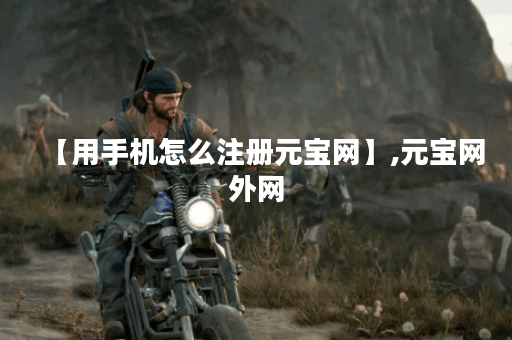 【用手机怎么注册元宝网】,元宝网外网
