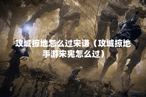 攻城掠地怎么过宋谦（攻城掠地手游宋宪怎么过）