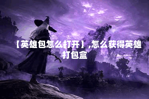 【英雄包怎么打开】,怎么获得英雄打包盒