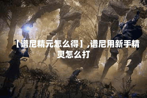 【谱尼精元怎么得】,谱尼用新手精灵怎么打