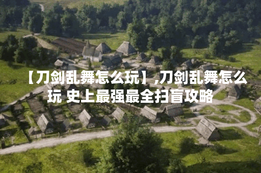 【刀剑乱舞怎么玩】,刀剑乱舞怎么玩 史上最强最全扫盲攻略