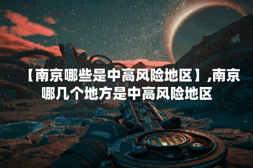 【南京哪些是中高风险地区】,南京哪几个地方是中高风险地区