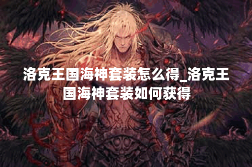 洛克王国海神套装怎么得_洛克王国海神套装如何获得 洛克王国海神套装怎么得_洛克王国海神套装如何获得