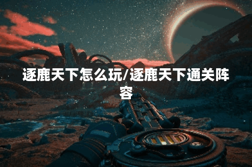 逐鹿天下怎么玩/逐鹿天下通关阵容