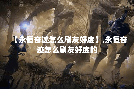 【永恒奇迹怎么刷友好度】,永恒奇迹怎么刷友好度的