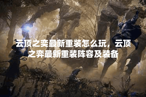 云顶之奕最新重装怎么玩,云顶之弈最新重装阵容及装备