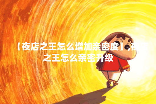 【夜店之王怎么增加亲密度】,夜店之王怎么亲密升级