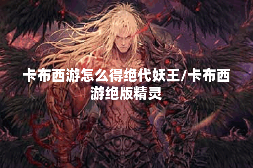 卡布西游怎么得绝代妖王/卡布西游绝版精灵