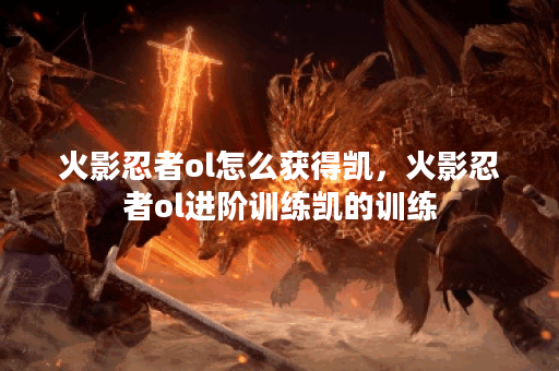 火影忍者ol怎么获得凯，火影忍者ol进阶训练凯的训练