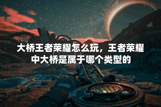 大桥王者荣耀怎么玩，王者荣耀中大桥是属于哪个类型的