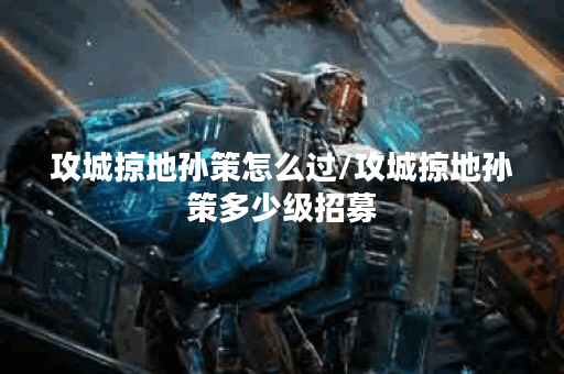 攻城掠地孙策怎么过/攻城掠地孙策多少级招募