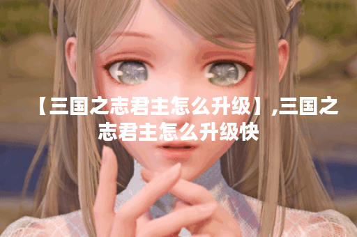 【三国之志君主怎么升级】,三国之志君主怎么升级快
