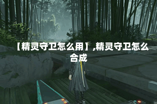 【精灵守卫怎么用】,精灵守卫怎么合成