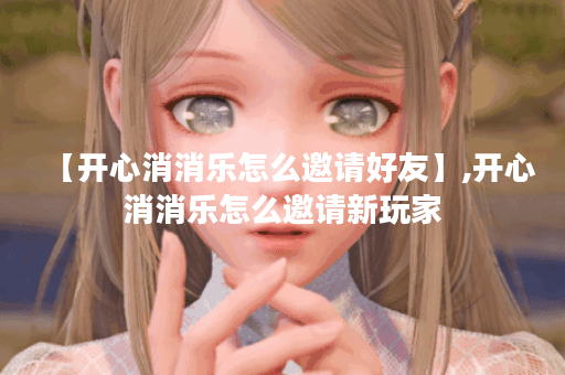【开心消消乐怎么邀请好友】,开心消消乐怎么邀请新玩家