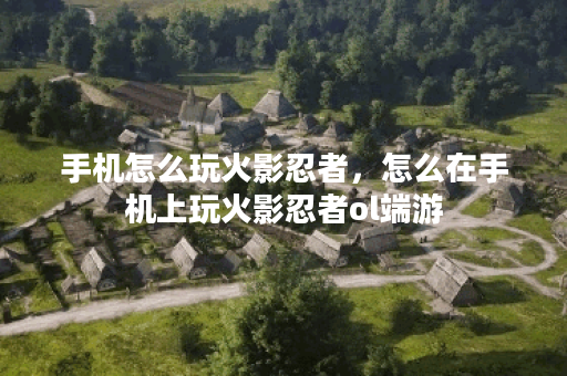 手机怎么玩火影忍者，怎么在手机上玩火影忍者ol端游