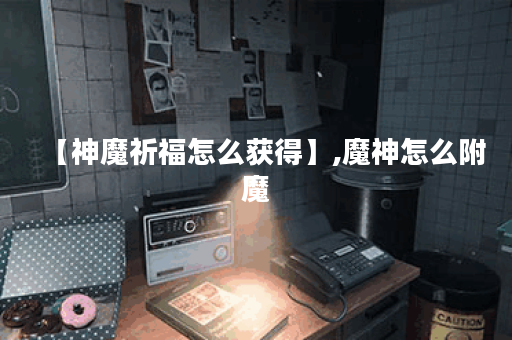 【神魔祈福怎么获得】,魔神怎么附魔