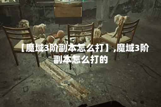 【魔域3阶副本怎么打】,魔域3阶副本怎么打的
