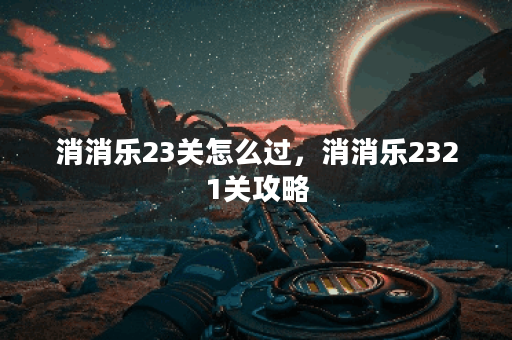 消消乐23关怎么过，消消乐2321关攻略