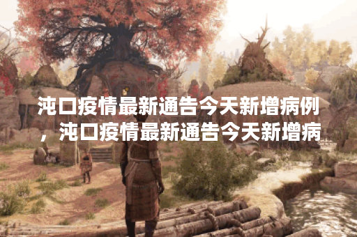 沌口疫情最新通告今天新增病例，沌口疫情最新通告今天新增病例多少