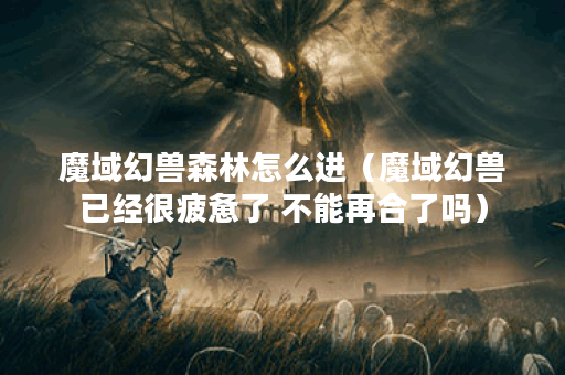 魔域幻兽森林怎么进（魔域幻兽已经很疲惫了 不能再合了吗）
