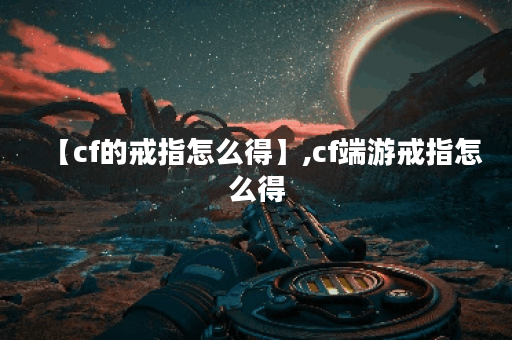 【cf的戒指怎么得】,cf端游戒指怎么得
