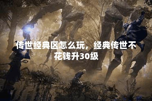 传世经典区怎么玩，经典传世不花钱升30级