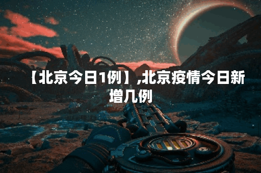 【北京今日1例】,北京疫情今日新增几例