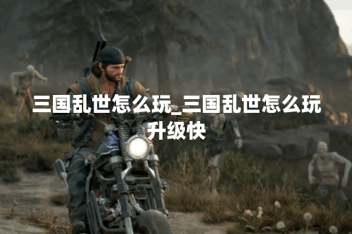 三国乱世怎么玩_三国乱世怎么玩升级快