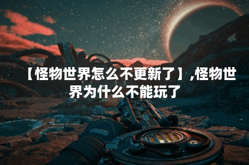【怪物世界怎么不更新了】,怪物世界为什么不能玩了