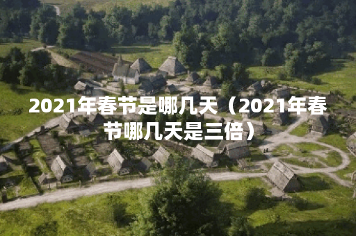 2021年春节是哪几天（2021年春节哪几天是三倍）