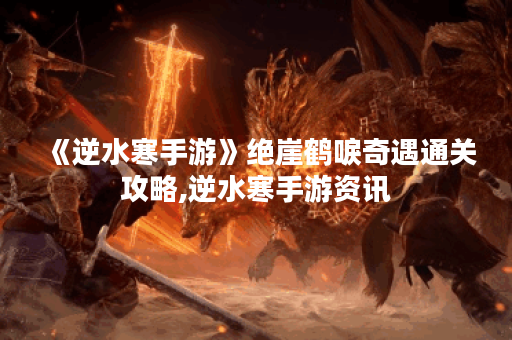 《逆水寒手游》绝崖鹤唳奇遇通关攻略,逆水寒手游资讯