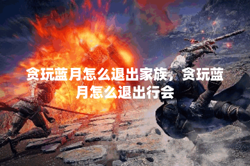 贪玩蓝月怎么退出家族，贪玩蓝月怎么退出行会