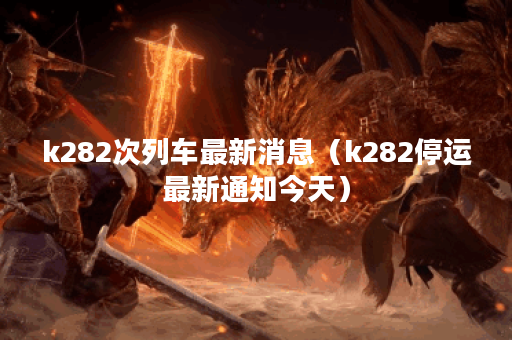 k282次列车最新消息（k282停运最新通知今天）