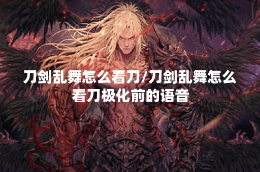 刀剑乱舞怎么看刀/刀剑乱舞怎么看刀极化前的语音