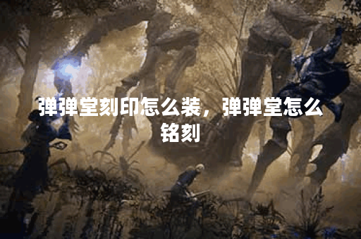 弹弹堂刻印怎么装，弹弹堂怎么铭刻