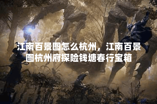江南百景图怎么杭州，江南百景图杭州府探险钱塘春行宝箱