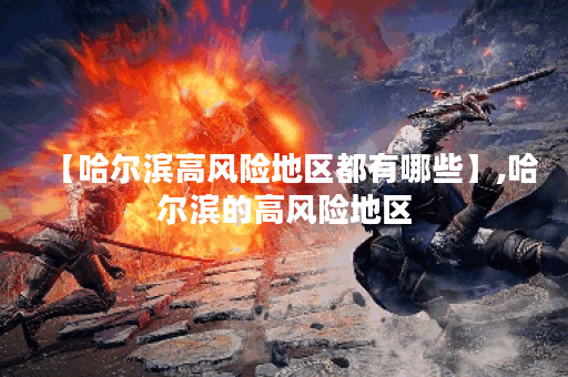 【哈尔滨高风险地区都有哪些】,哈尔滨的高风险地区