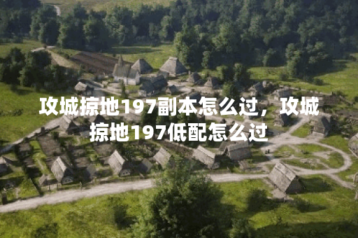 攻城掠地197副本怎么过，攻城掠地197低配怎么过
